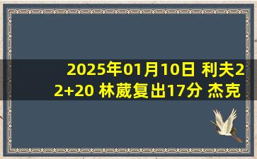 2025年01月10日 利夫22+20 林葳复出17分 杰克逊30分 同曦力克江苏止连败